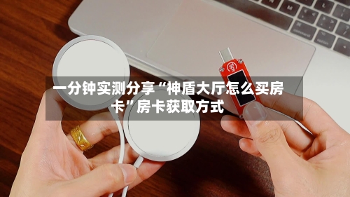 一分钟实测分享“神盾大厅怎么买房卡”房卡获取方式-第2张图片