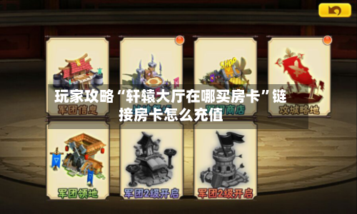 玩家攻略“轩辕大厅在哪买房卡”链接房卡怎么充值-第2张图片