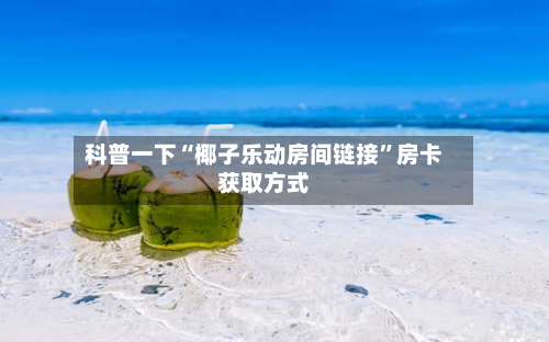 科普一下“椰子乐动房间链接	”房卡获取方式-第3张图片