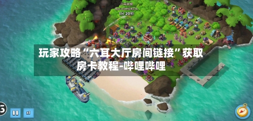 玩家攻略“六耳大厅房间链接”获取房卡教程-哔哩哔哩-第2张图片