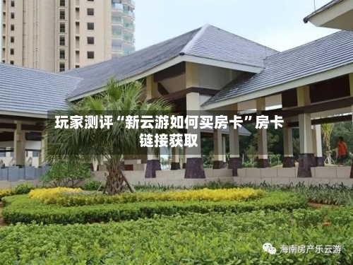 玩家测评“新云游如何买房卡”房卡链接获取-第2张图片