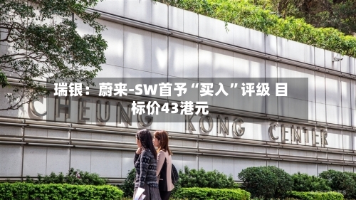 瑞银：蔚来-SW首予“买入	”评级 目标价43港元-第2张图片