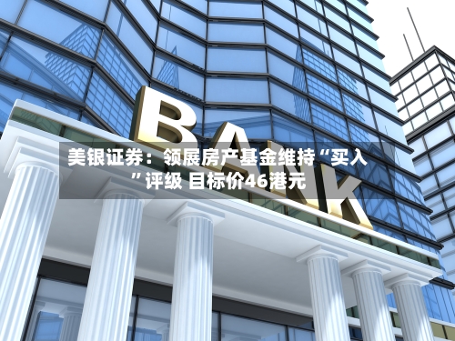 美银证券：领展房产基金维持“买入	”评级 目标价46港元-第1张图片