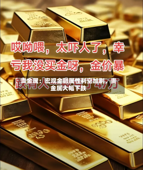 贵金属：宏观金融属性利空加剧	，贵金属大幅下跌-第1张图片