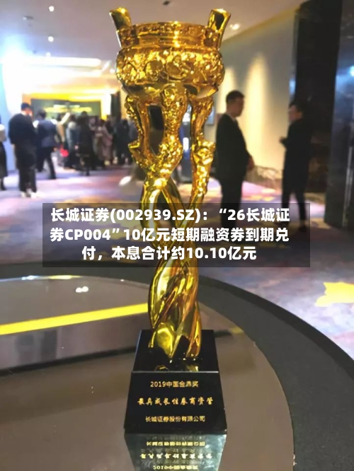 长城证券(002939.SZ)：“26长城证券CP004	”10亿元短期融资券到期兑付	，本息合计约10.10亿元-第2张图片