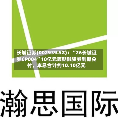 长城证券(002939.SZ)：“26长城证券CP004”10亿元短期融资券到期兑付，本息合计约10.10亿元-第3张图片