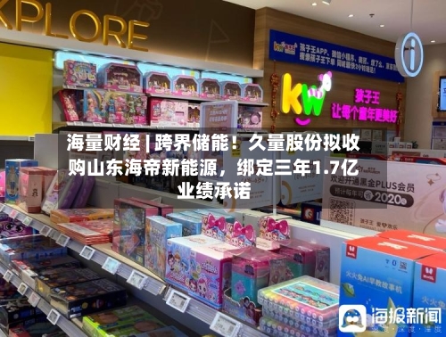 海量财经 | 跨界储能！久量股份拟收购山东海帝新能源，绑定三年1.7亿业绩承诺-第2张图片