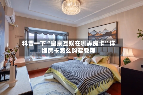 科普一下“皇豪互娱在哪弄房卡”详细房卡怎么购买教程-第2张图片