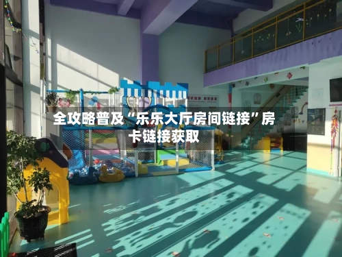 全攻略普及“乐乐大厅房间链接”房卡链接获取-第3张图片