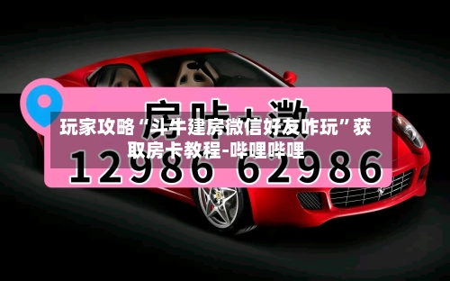 玩家攻略“斗牛建房微信好友咋玩	”获取房卡教程-哔哩哔哩-第2张图片