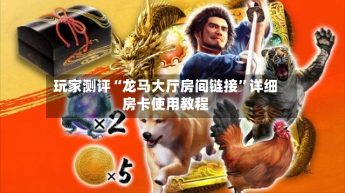 玩家测评“龙马大厅房间链接”详细房卡使用教程-第2张图片