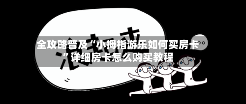 全攻略普及“小拇指游乐如何买房卡”详细房卡怎么购买教程-第2张图片