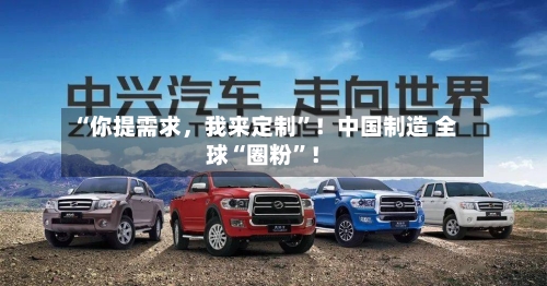 “你提需求，我来定制”！中国制造 全球“圈粉”！-第2张图片