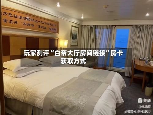玩家测评“白帝大厅房间链接”房卡获取方式-第2张图片