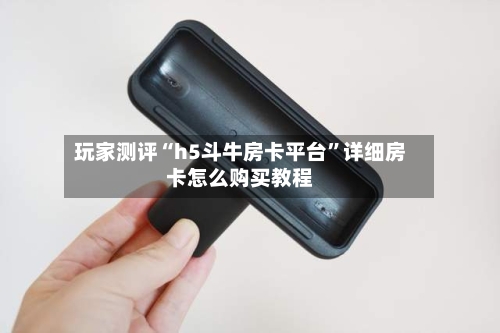 玩家测评“h5斗牛房卡平台	”详细房卡怎么购买教程-第2张图片