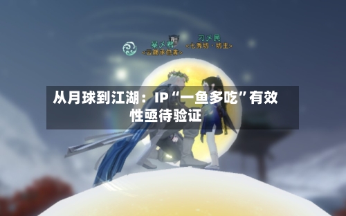 从月球到江湖：IP“一鱼多吃”有效性亟待验证-第2张图片