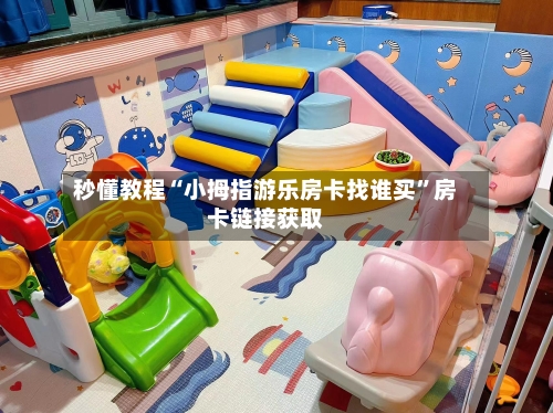 秒懂教程“小拇指游乐房卡找谁买”房卡链接获取-第2张图片