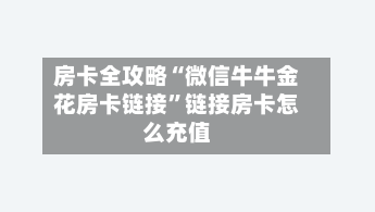 房卡全攻略“微信牛牛金花房卡链接”链接房卡怎么充值-第2张图片