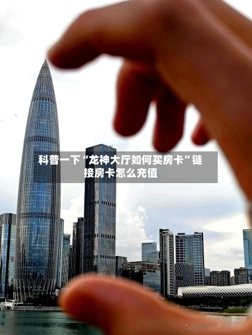 科普一下“龙神大厅如何买房卡”链接房卡怎么充值-第2张图片