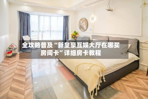 全攻略普及“新皇豪互娱大厅在哪买房间卡	”详细房卡教程-第2张图片