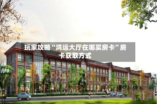 玩家攻略“鸿运大厅在哪买房卡	”房卡获取方式-第2张图片