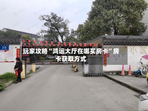 玩家攻略“鸿运大厅在哪买房卡”房卡获取方式-第3张图片