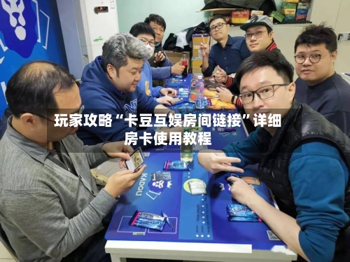 玩家攻略“卡豆互娱房间链接”详细房卡使用教程-第2张图片