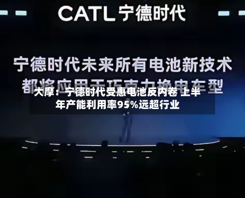 大摩:宁德时代受惠电池反内卷 上半年产能利用率95%远超行业-第1张图片