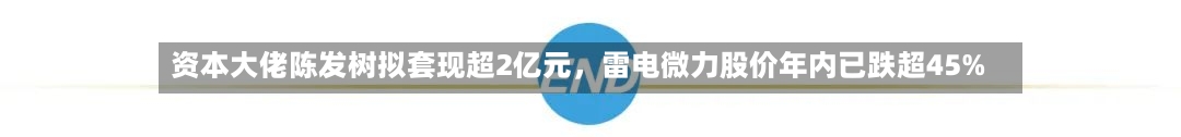 资本大佬陈发树拟套现超2亿元，雷电微力股价年内已跌超45%-第2张图片