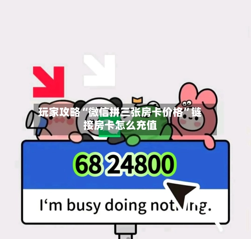 玩家攻略“微信拼三张房卡价格”链接房卡怎么充值-第2张图片