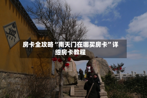 房卡全攻略“南天门在哪买房卡”详细房卡教程-第3张图片