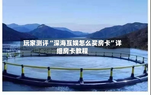玩家测评“深海互娱怎么买房卡	”详细房卡教程-第2张图片