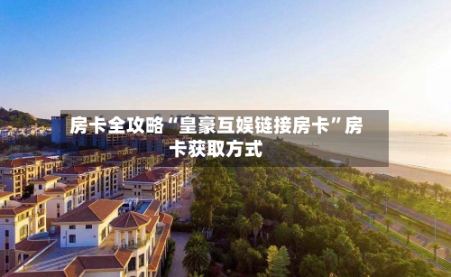 房卡全攻略“皇豪互娱链接房卡”房卡获取方式-第2张图片