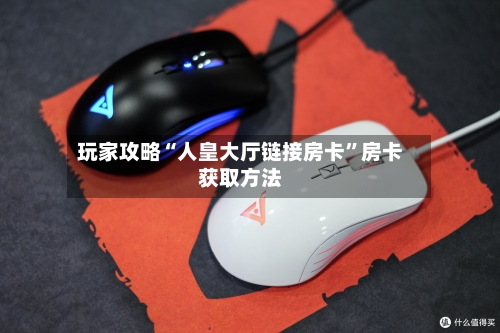 玩家攻略“人皇大厅链接房卡”房卡获取方法-第3张图片