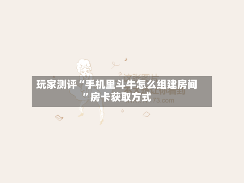 玩家测评“手机里斗牛怎么组建房间”房卡获取方式-第2张图片