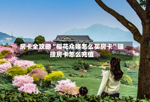 房卡全攻略“樱花众娱怎么买房卡”链接房卡怎么充值-第2张图片