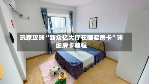 玩家攻略“新众亿大厅在哪买房卡	”详细房卡教程-第2张图片