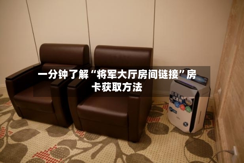 一分钟了解“将军大厅房间链接	”房卡获取方法-第2张图片