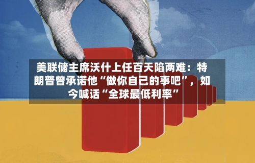 美联储主席沃什上任百天陷两难：特朗普曾承诺他“做你自己的事吧”，如今喊话“全球最低利率”-第3张图片