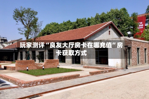 玩家测评“良友大厅房卡在哪充值	”房卡获取方式-第2张图片