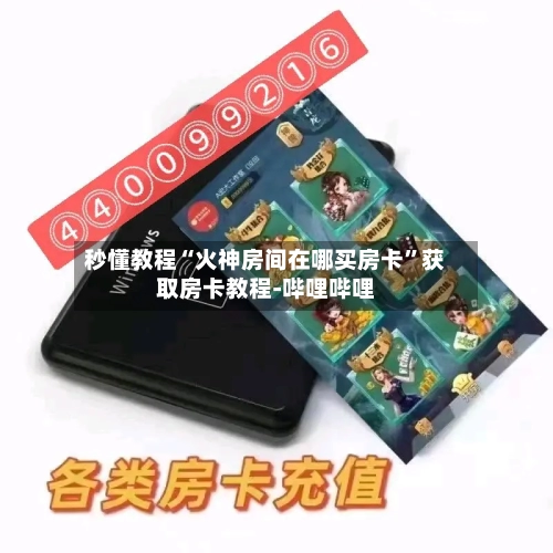 秒懂教程“火神房间在哪买房卡”获取房卡教程-哔哩哔哩-第3张图片