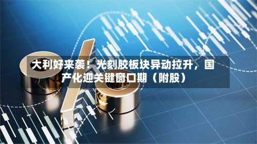 大利好来袭！光刻胶板块异动拉升，国产化迎关键窗口期（附股）-第3张图片