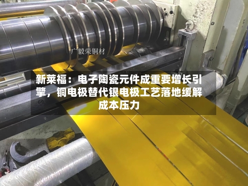 新莱福：电子陶瓷元件成重要增长引擎，铜电极替代银电极工艺落地缓解成本压力-第2张图片