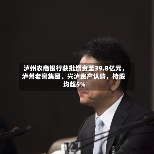 泸州农商银行获批增资至39.8亿元，泸州老窖集团、兴泸资产认购	，持股均超5%-第2张图片