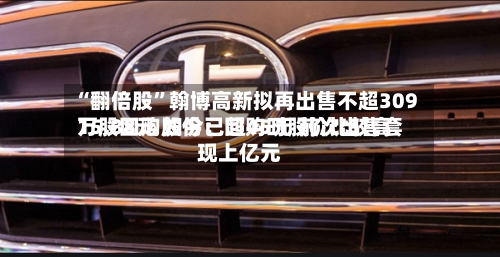 “翻倍股	”翰博高新拟再出售不超309万股回购股份：回购时股价比较高15.88元 如今已超45元 前次出售套现上亿元-第2张图片