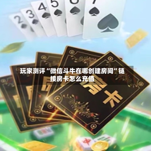 玩家测评“微信斗牛在哪创建房间”链接房卡怎么充值-第2张图片