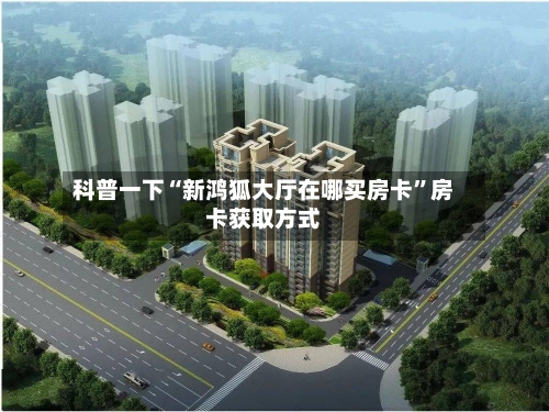 科普一下“新鸿狐大厅在哪买房卡	”房卡获取方式-第2张图片