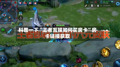 科普一下“王者互娱如何买房卡”房卡链接获取-第2张图片