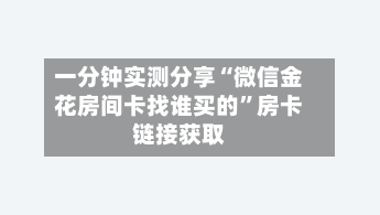 一分钟实测分享“微信金花房间卡找谁买的”房卡链接获取-第2张图片