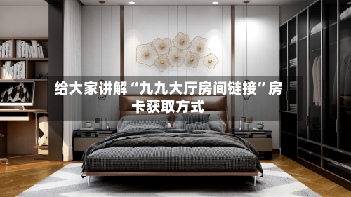 给大家讲解“九九大厅房间链接	”房卡获取方式-第3张图片